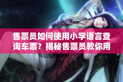 售票員如何使用小學(xué)語言查詢車票？揭秘售票員教你用簡單方法快速查票