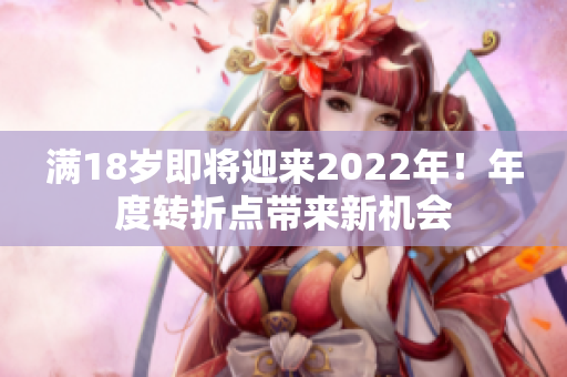 滿18歲即將迎來2022年！年度轉(zhuǎn)折點(diǎn)帶來新機(jī)會(huì)