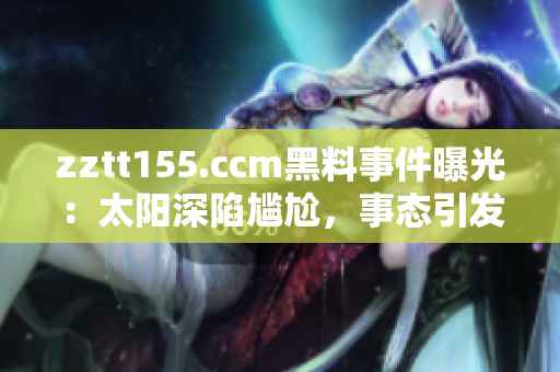 zztt155.ccm黑料事件曝光：太陽深陷尷尬，事態(tài)引發(fā)熱議