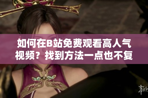 如何在B站免費觀看高人氣視頻？找到方法一點也不復雜