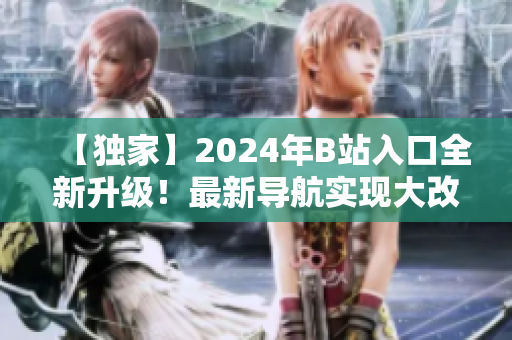 【獨家】2024年B站入口全新升級！最新導(dǎo)航實現(xiàn)大改革