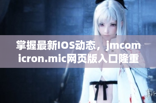 掌握最新IOS動態(tài)，jmcomicron.mic網頁版入口隆重登場，讓你暢享視覺盛宴