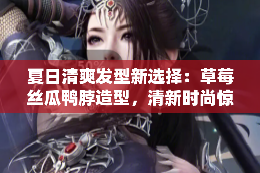 夏日清爽發(fā)型新選擇：草莓絲瓜鴨脖造型，清新時尚驚艷上線！