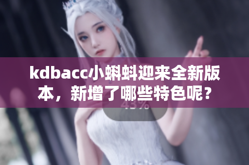 kdbacc小蝌蚪迎來全新版本，新增了哪些特色呢？