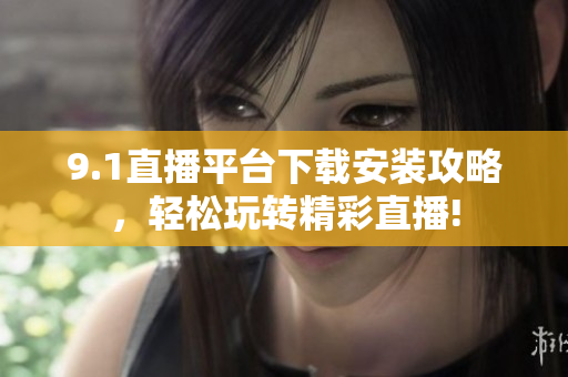 9.1直播平臺下載安裝攻略，輕松玩轉(zhuǎn)精彩直播!