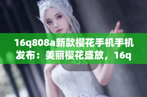 16q808a新款櫻花手機手機發(fā)布：美麗櫻花盛放，16q808a帶來全新驚喜