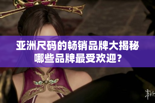亞洲尺碼的暢銷品牌大揭秘哪些品牌最受歡迎？