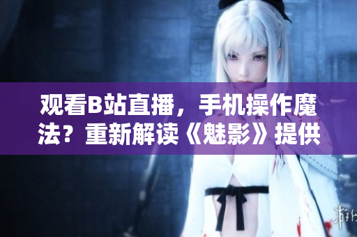 觀看B站直播，手機操作魔法？重新解讀《魅影》提供新看法