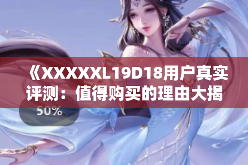 《XXXXXL19D18用戶真實(shí)評(píng)測(cè)：值得購買的理由大揭秘！》