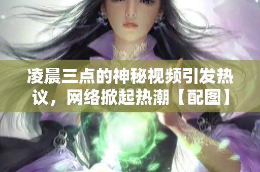 凌晨三點(diǎn)的神秘視頻引發(fā)熱議，網(wǎng)絡(luò)掀起熱潮【配圖】