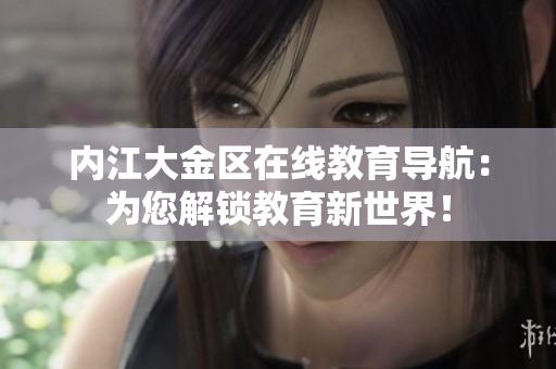 內(nèi)江大金區(qū)在線教育導(dǎo)航：為您解鎖教育新世界！