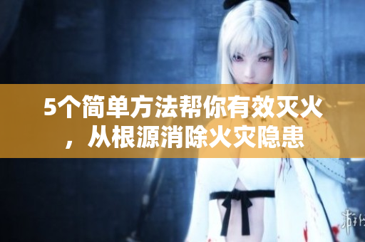 5個簡單方法幫你有效滅火，從根源消除火災隱患