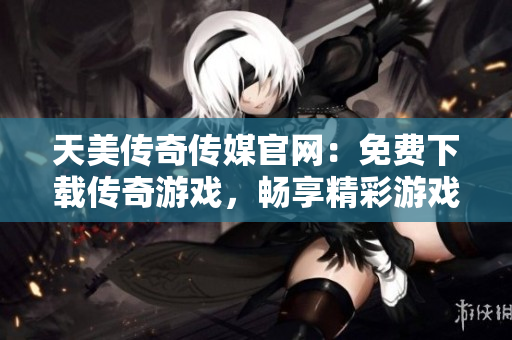天美傳奇?zhèn)髅焦倬W(wǎng)：免費(fèi)下載傳奇游戲，暢享精彩游戲世界