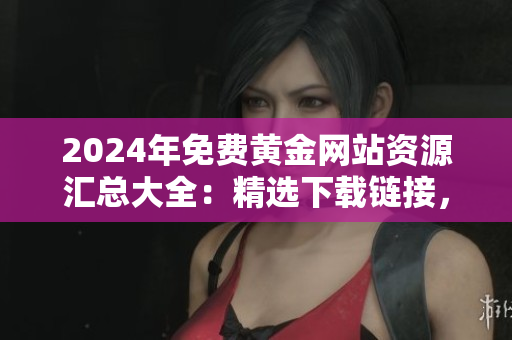 2024年免費黃金網(wǎng)站資源匯總大全：精選下載鏈接，一網(wǎng)打盡