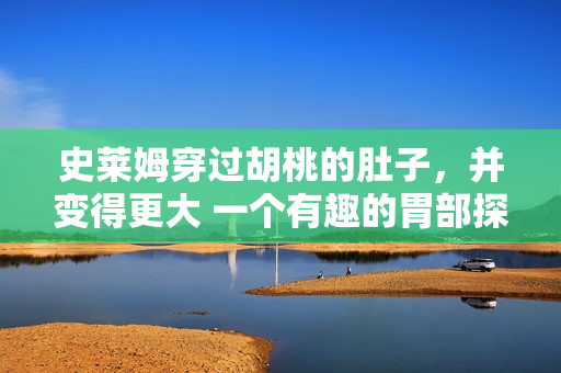 史萊姆穿過胡桃的肚子，并變得更大 一個有趣的胃部探險故事