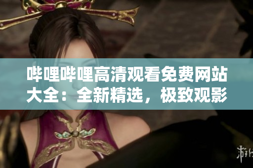 嗶哩嗶哩高清觀看免費(fèi)網(wǎng)站大全：全新精選，極致觀影體驗(yàn)分享