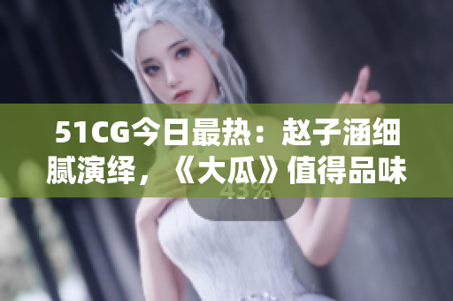 51CG今日最熱：趙子涵細膩演繹，《大瓜》值得品味