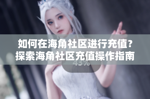 如何在海角社區(qū)進(jìn)行充值？探索海角社區(qū)充值操作指南
