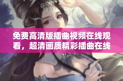 免費(fèi)高清版插曲視頻在線觀看，超清畫質(zhì)精彩插曲在線欣賞