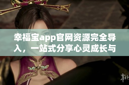 幸福寶app官網(wǎng)資源完全導(dǎo)入，一站式分享心靈成長(zhǎng)與幸福體驗(yàn)