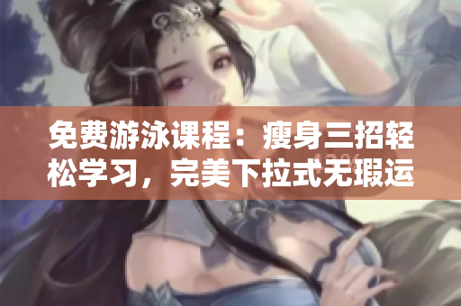 免費游泳課程：瘦身三招輕松學(xué)習(xí)，完美下拉式無瑕運動技巧