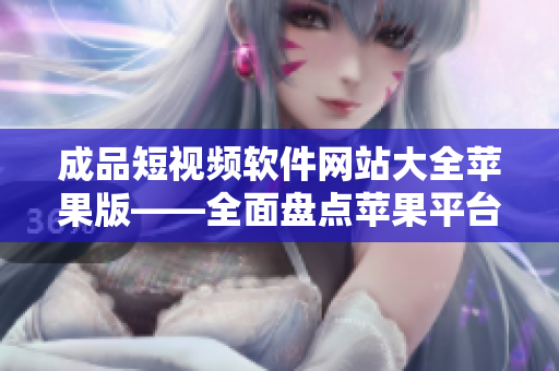 成品短視頻軟件網(wǎng)站大全蘋(píng)果版——全面盤(pán)點(diǎn)蘋(píng)果平臺(tái)上的最佳短視頻制作工具
