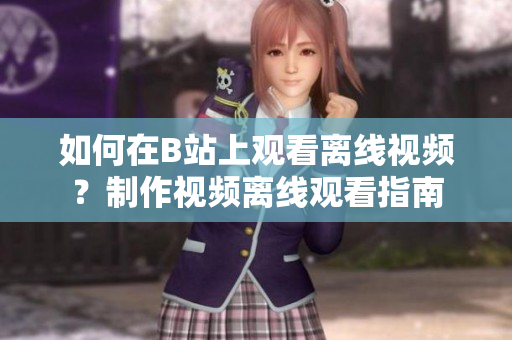 如何在B站上觀看離線視頻？制作視頻離線觀看指南