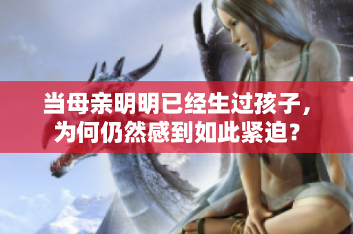當母親明明已經(jīng)生過孩子，為何仍然感到如此緊迫？