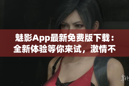 魅影App最新免費版下載：全新體驗等你來試，激情不容錯過