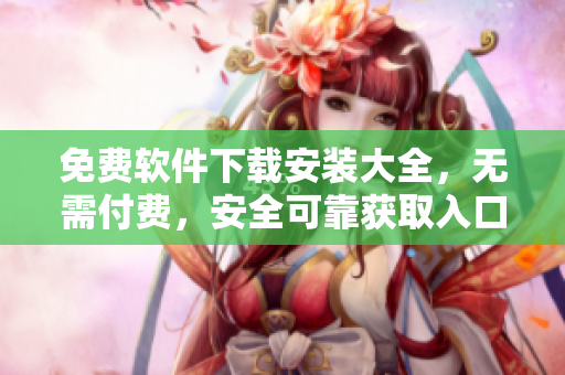 免費(fèi)軟件下載安裝大全，無(wú)需付費(fèi)，安全可靠獲取入口