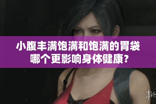 小腹豐滿飽滿和飽滿的胃袋 哪個更影響身體健康？