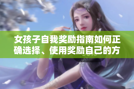 女孩子自我獎(jiǎng)勵(lì)指南如何正確選擇、使用獎(jiǎng)勵(lì)自己的方式