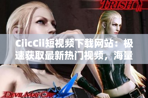CiicCii短視頻下載網(wǎng)站：極速獲取最新熱門視頻，海量資源等你來下載