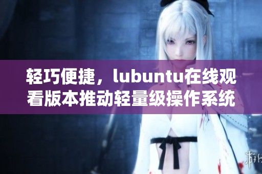 輕巧便捷，lubuntu在線觀看版本推動輕量級操作系統(tǒng)的創(chuàng)新發(fā)展