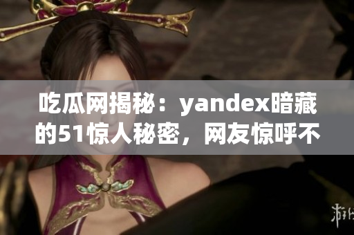 吃瓜網(wǎng)揭秘：yandex暗藏的51驚人秘密，網(wǎng)友驚呼不止