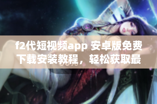 f2代短視頻app 安卓版免費下載安裝教程，輕松獲取最新視頻內(nèi)容