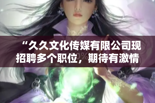 “久久文化傳媒有限公司現(xiàn)招聘多個(gè)職位，期待有激情、創(chuàng)新精神的您加入我們”