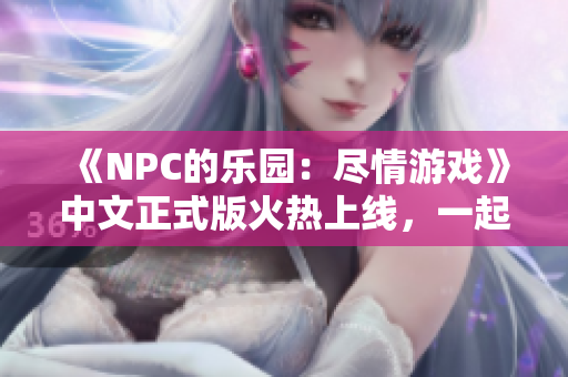 《NPC的樂園：盡情游戲》中文正式版火熱上線，一起來體驗游戲中的無盡可能性吧!