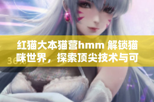 紅貓大本貓營(yíng)hmm 解鎖貓咪世界，探索頂尖技術(shù)與可愛萌寵的奇妙交互