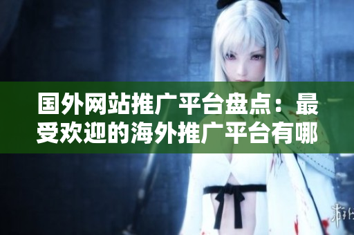 國外網(wǎng)站推廣平臺盤點(diǎn)：最受歡迎的海外推廣平臺有哪些？