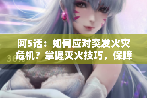 阿5話：如何應(yīng)對(duì)突發(fā)火災(zāi)危機(jī)？掌握滅火技巧，保障安全！