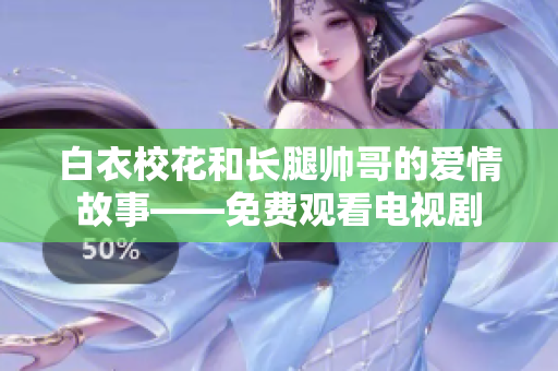 白衣校花和長(zhǎng)腿帥哥的愛情故事——免費(fèi)觀看電視劇