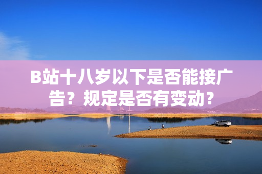B站十八歲以下是否能接廣告？規(guī)定是否有變動(dòng)？