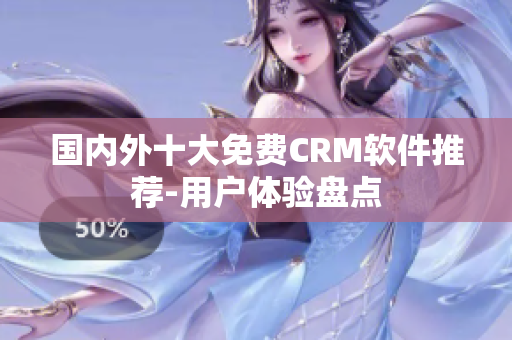 國內(nèi)外十大免費(fèi)CRM軟件推薦-用戶體驗(yàn)盤點(diǎn)