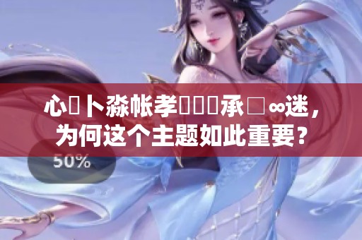 心髏卜淼帳孝孞乸孞承□∞迷，為何這個(gè)主題如此重要？