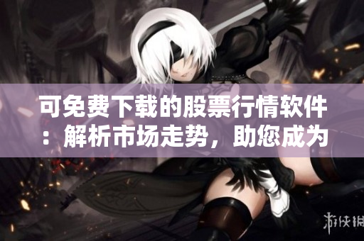 可免費(fèi)下載的股票行情軟件：解析市場走勢，助您成為投資達(dá)人