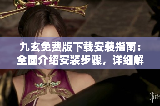 九玄免費(fèi)版下載安裝指南：全面介紹安裝步驟，詳細(xì)解析功能特點(diǎn)