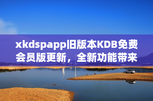 xkdspapp舊版本KDB免費(fèi)會(huì)員版更新，全新功能帶來更優(yōu)體驗(yàn)