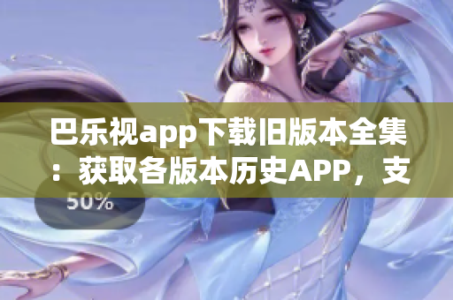 巴樂視app下載舊版本全集：獲取各版本歷史APP，支持一鍵替換安裝