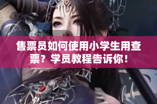 售票員如何使用小學生用查票？學員教程告訴你！